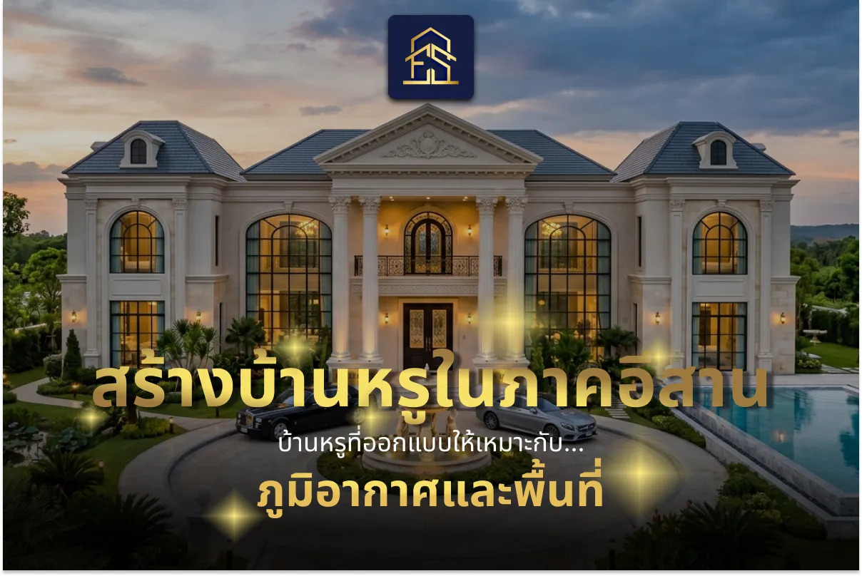 สร้างบ้านหรูในภาคอีสาน บ้านหรูที่ออกแบบให้เหมาะกับภูมิอากาศและพื้นที่ ในปี 2026